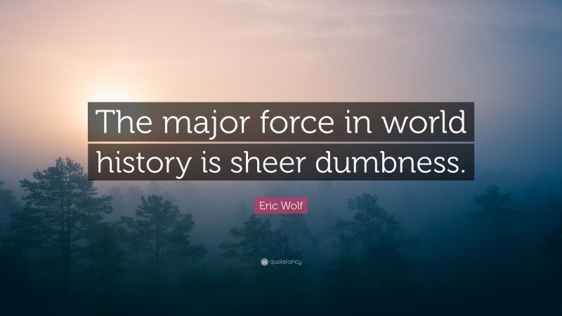 Eric Wolf Quote: “The major force in world history is sheer dumbness.”