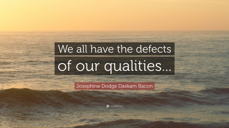 Josephine Dodge Daskam Bacon Quote: “We all have the defects of our qualities...”