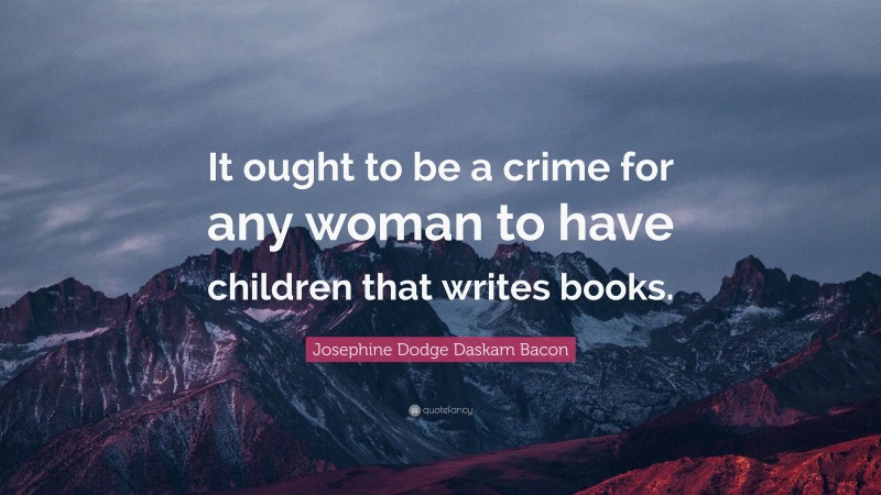 Josephine Dodge Daskam Bacon Quote: “It ought to be a crime for any woman to have children that writes books.”
