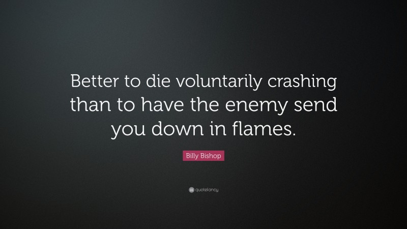 Billy Bishop Quote: “Better to die voluntarily crashing than to have the enemy send you down in flames.”