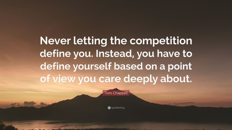 Tom Chappell Quote: “Never letting the competition define you. Instead, you have to define yourself based on a point of view you care deeply about.”