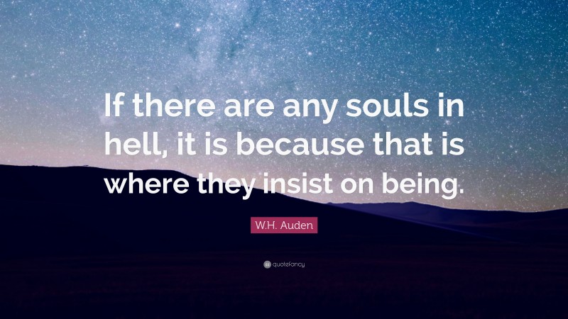W.H. Auden Quote: “If there are any souls in hell, it is because that is where they insist on being.”