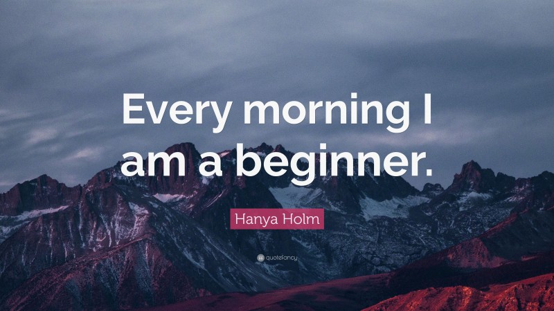 Hanya Holm Quote: “Every morning I am a beginner.”