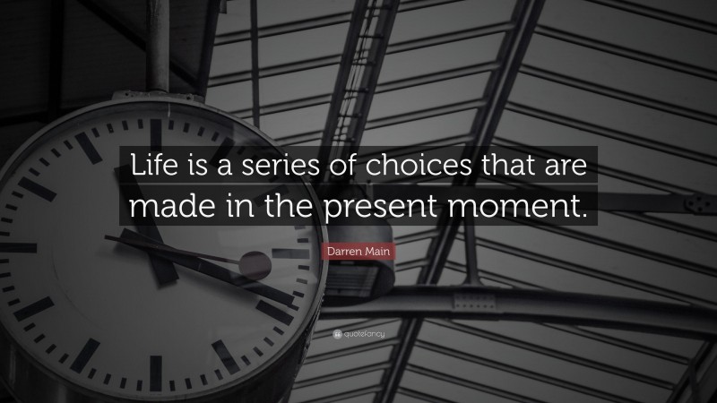 Darren Main Quote: “Life is a series of choices that are made in the present moment.”