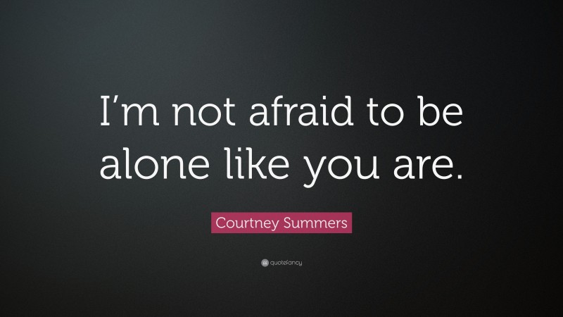 Courtney Summers Quote: “I’m not afraid to be alone like you are.”