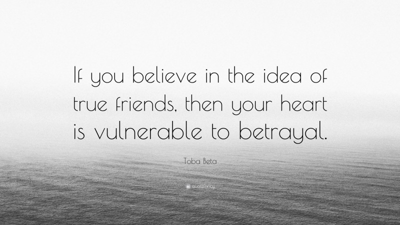 Toba Beta Quote: “If you believe in the idea of true friends, then your heart is vulnerable to betrayal.”