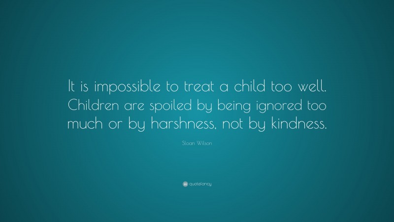 Sloan Wilson Quote: “It is impossible to treat a child too well. Children are spoiled by being ignored too much or by harshness, not by kindness.”