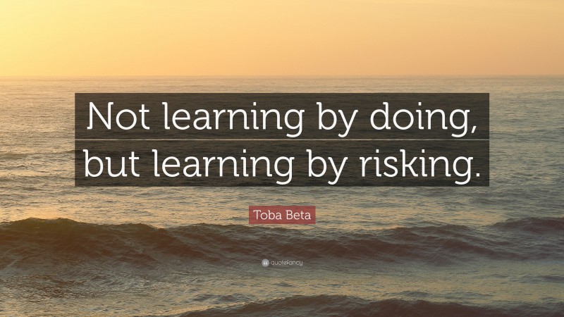 Toba Beta Quote: “Not learning by doing, but learning by risking.”
