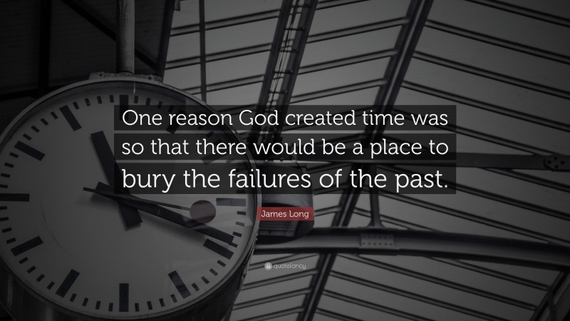 James Long Quote: “One reason God created time was so that there would be a place to bury the failures of the past.”