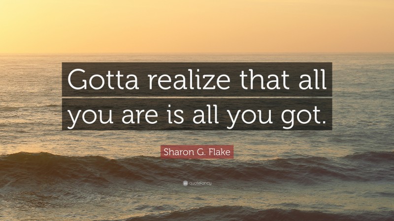 Sharon G. Flake Quote: “Gotta realize that all you are is all you got.”