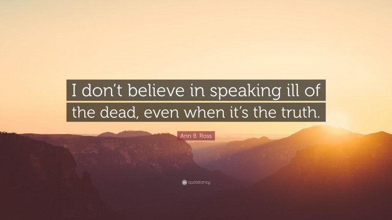 Ann B. Ross Quote: “I don’t believe in speaking ill of the dead, even when it’s the truth.”