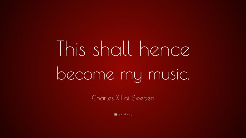 Charles XII of Sweden Quote: “This shall hence become my music.”