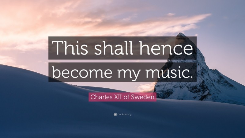 Charles XII of Sweden Quote: “This shall hence become my music.”