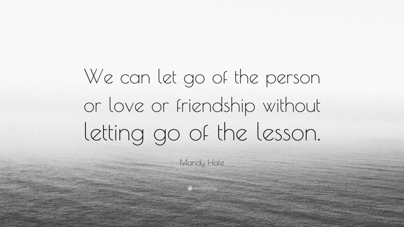 Mandy Hale Quote: “We can let go of the person or love or friendship without letting go of the lesson.”