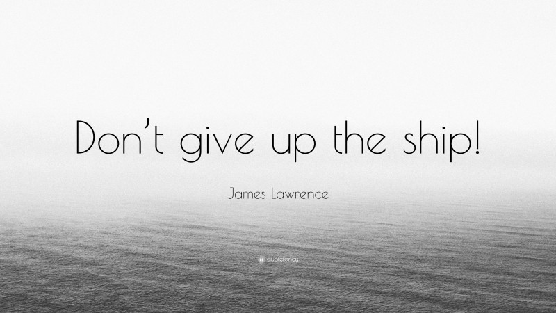 James Lawrence Quote: “Don’t give up the ship!”