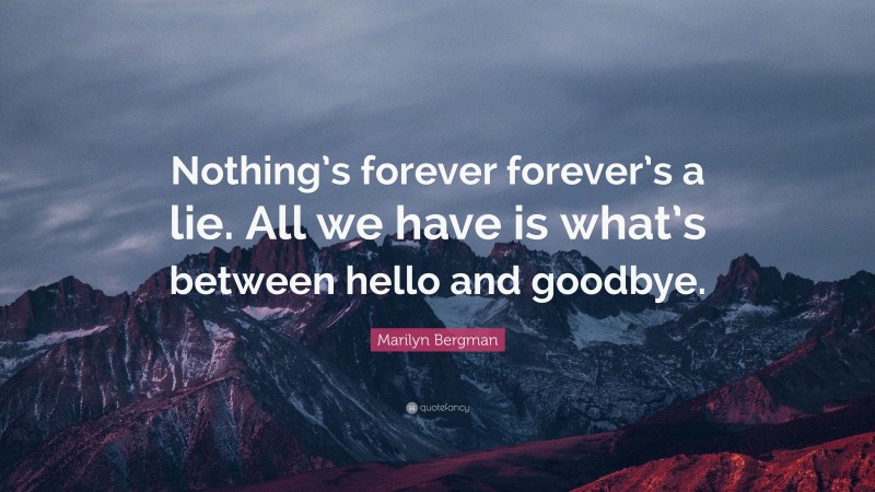 Marilyn Bergman Quote: “Nothing’s forever forever’s a lie. All we have is what’s between hello and goodbye.”