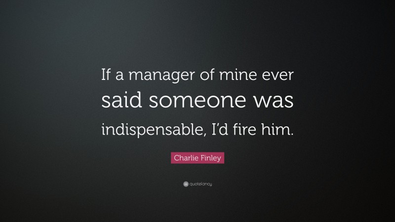 Charlie Finley Quote: “If a manager of mine ever said someone was indispensable, I’d fire him.”