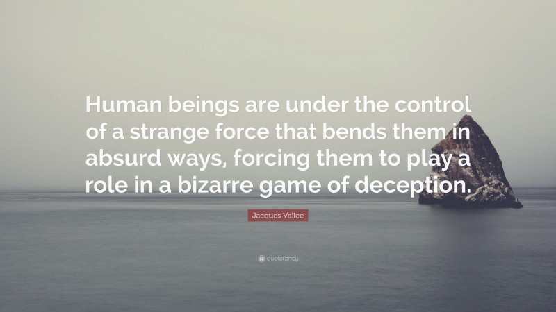 Jacques Vallee Quote: “Human beings are under the control of a strange force that bends them in absurd ways, forcing them to play a role in a bizarre game of deception.”