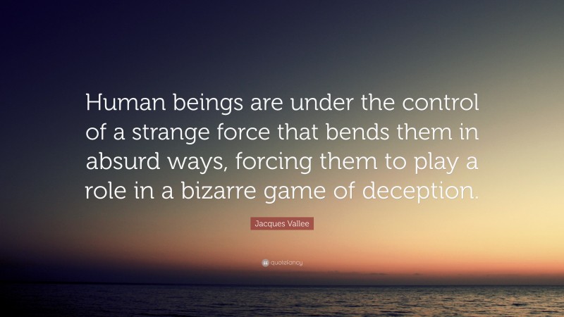 Jacques Vallee Quote: “Human beings are under the control of a strange force that bends them in absurd ways, forcing them to play a role in a bizarre game of deception.”