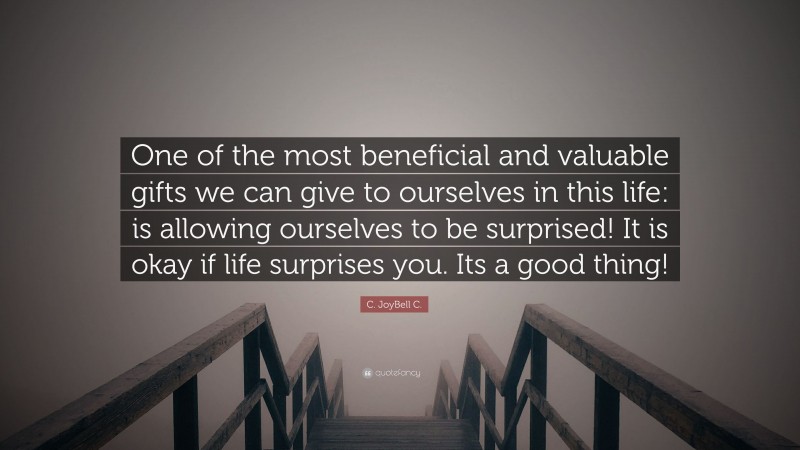 C. JoyBell C. Quote: “One of the most beneficial and valuable gifts we can give to ourselves in this life: is allowing ourselves to be surprised! It is okay if life surprises you. Its a good thing!”