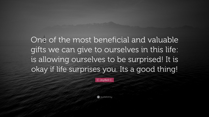 C. JoyBell C. Quote: “One of the most beneficial and valuable gifts we can give to ourselves in this life: is allowing ourselves to be surprised! It is okay if life surprises you. Its a good thing!”