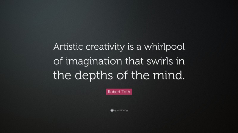 Robert Toth Quote: “Artistic creativity is a whirlpool of imagination that swirls in the depths of the mind.”