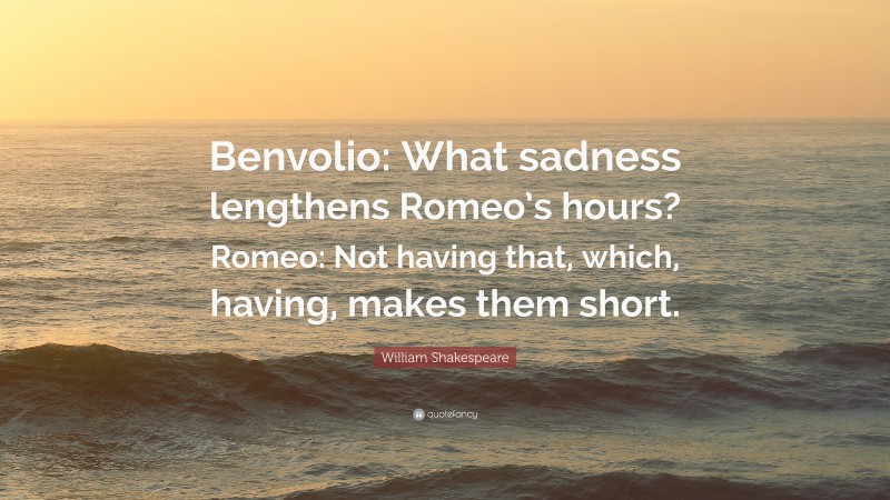 William Shakespeare Quote: “Benvolio: What sadness lengthens Romeo’s hours? Romeo: Not having that, which, having, makes them short.”