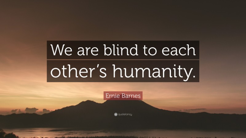 Ernie Barnes Quote: “We are blind to each other’s humanity.”