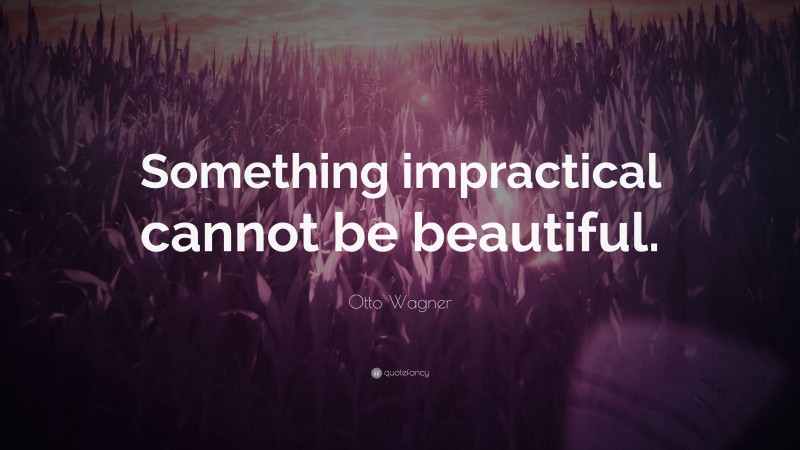 Otto Wagner Quote: “Something impractical cannot be beautiful.”