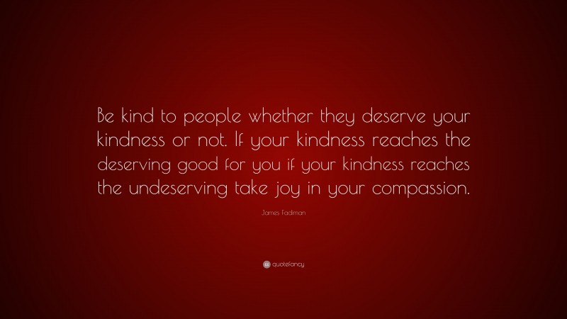 James Fadiman Quote: “Be kind to people whether they deserve your kindness or not. If your kindness reaches the deserving good for you if your kindness reaches the undeserving take joy in your compassion.”