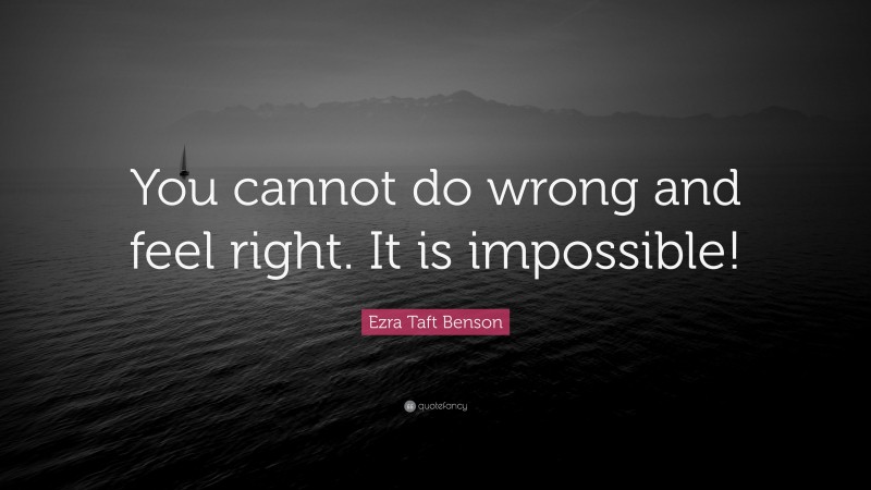 Ezra Taft Benson Quote: “You cannot do wrong and feel right. It is impossible!”