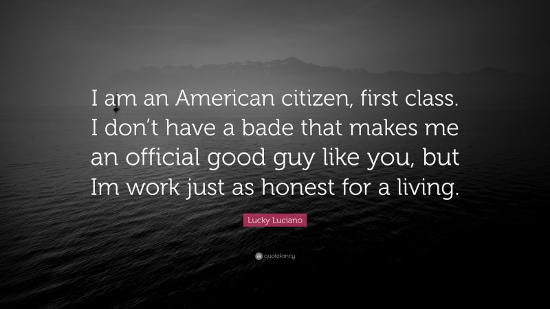 Lucky Luciano Quote: “I am an American citizen, first class. I don’t have a bade that makes me an official good guy like you, but Im work just as honest for a living.”