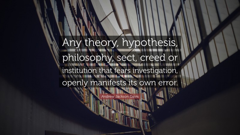 Andrew Jackson Davis Quote: “Any theory, hypothesis, philosophy, sect, creed or institution that fears investigation, openly manifests its own error.”