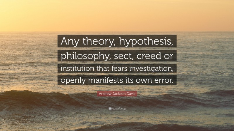 Andrew Jackson Davis Quote: “Any theory, hypothesis, philosophy, sect, creed or institution that fears investigation, openly manifests its own error.”