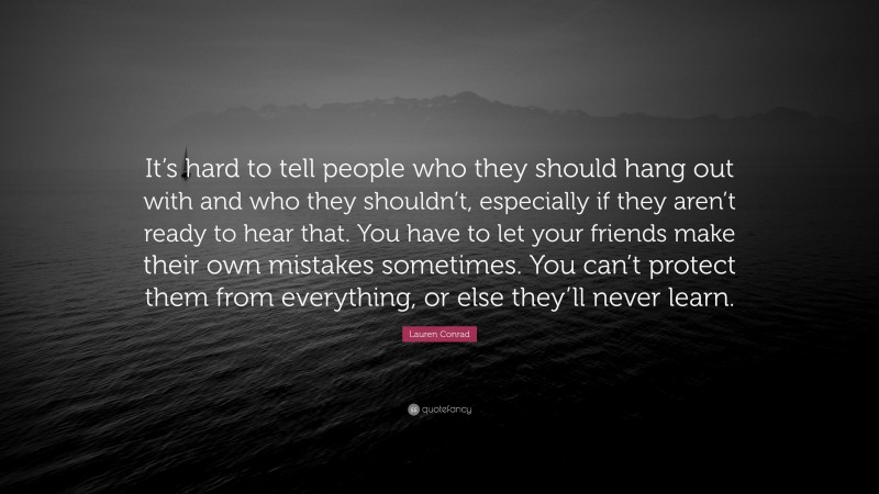 Lauren Conrad Quote: “It’s hard to tell people who they should hang out with and who they shouldn’t, especially if they aren’t ready to hear that. You have to let your friends make their own mistakes sometimes. You can’t protect them from everything, or else they’ll never learn.”