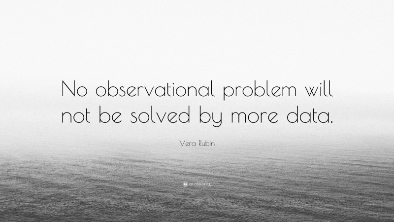Vera Rubin Quote: “No observational problem will not be solved by more data.”