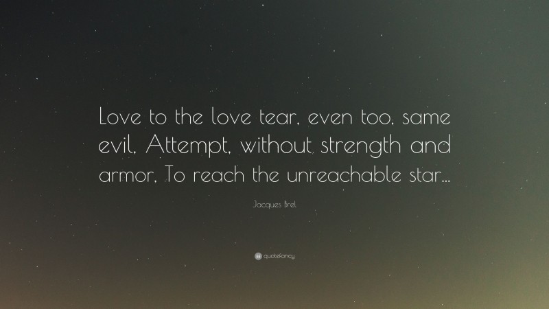 Jacques Brel Quote: “Love to the love tear, even too, same evil, Attempt, without strength and armor, To reach the unreachable star...”