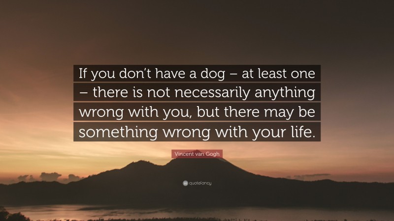 Vincent van Gogh Quote: “If you don’t have a dog – at least one – there is not necessarily anything wrong with you, but there may be something wrong with your life.”
