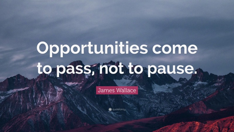James Wallace Quote: “Opportunities come to pass, not to pause.”