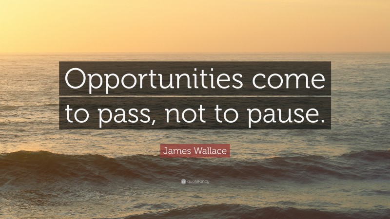 James Wallace Quote: “Opportunities come to pass, not to pause.”