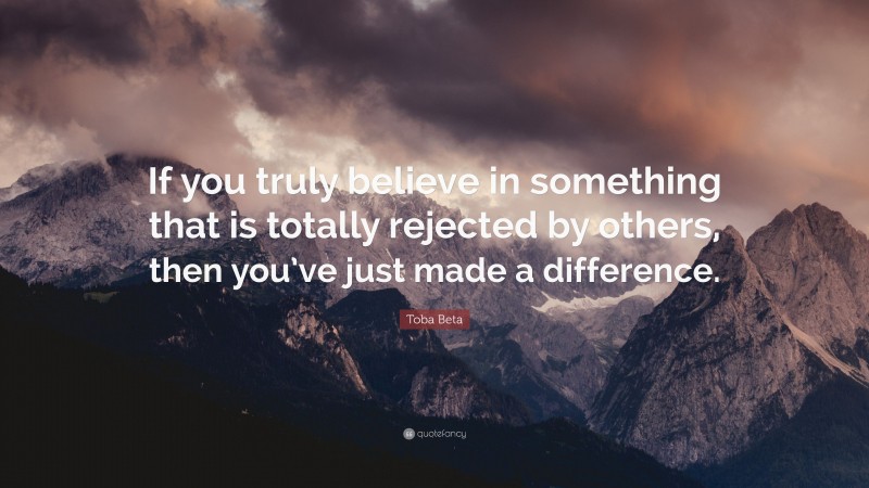 Toba Beta Quote: “If you truly believe in something that is totally rejected by others, then you’ve just made a difference.”