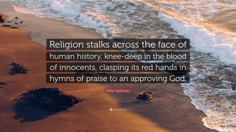 Philip Appleman Quote: “Religion stalks across the face of human history, knee-deep in the blood of innocents, clasping its red hands in hymns of praise to an approving God.”