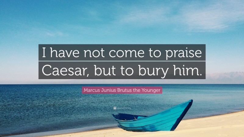 Marcus Junius Brutus the Younger Quote: “I have not come to praise Caesar, but to bury him.”