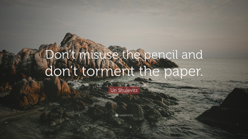 Uri Shulevitz Quote: “Don’t misuse the pencil and don’t torment the paper.”