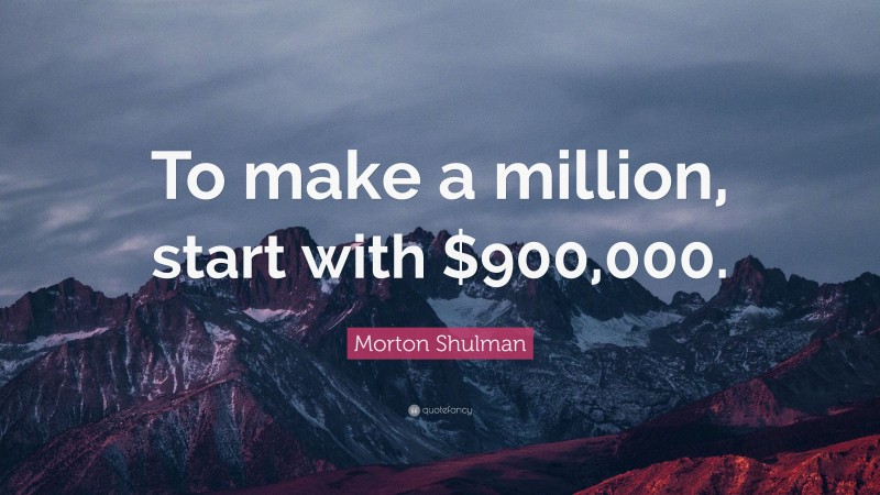 Morton Shulman Quote: “To make a million, start with $900,000.”