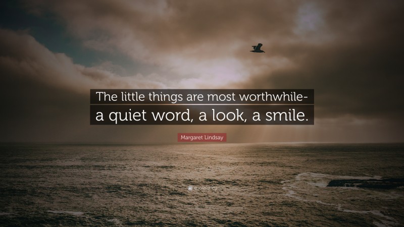 Margaret Lindsay Quote: “The little things are most worthwhile- a quiet word, a look, a smile.”