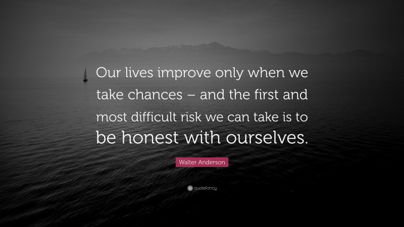 Walter Anderson Quote: “Our lives improve only when we take chances – and the first and most difficult risk we can take is to be honest with ourselves.”