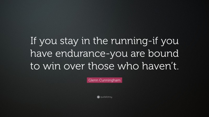 Glenn Cunningham Quote: “If you stay in the running-if you have endurance-you are bound to win over those who haven’t.”