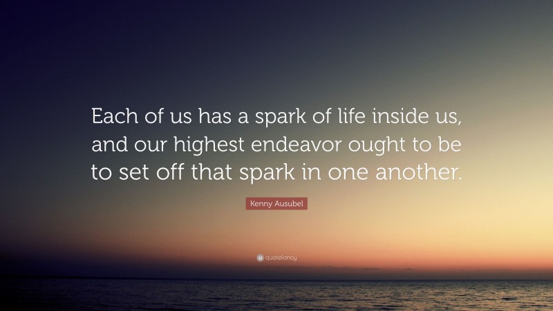 Kenny Ausubel Quote: “Each of us has a spark of life inside us, and our highest endeavor ought to be to set off that spark in one another.”