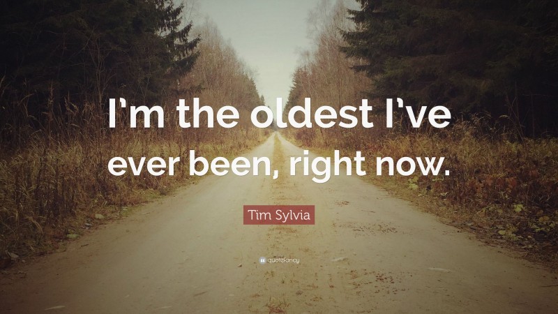 Tim Sylvia Quote: “I’m the oldest I’ve ever been, right now.”